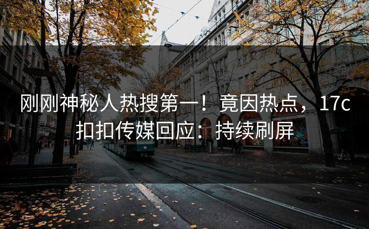 刚刚神秘人热搜第一！竟因热点，17c扣扣传媒回应：持续刷屏