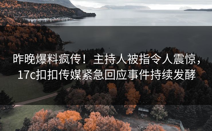 昨晚爆料疯传！主持人被指令人震惊，17c扣扣传媒紧急回应事件持续发酵