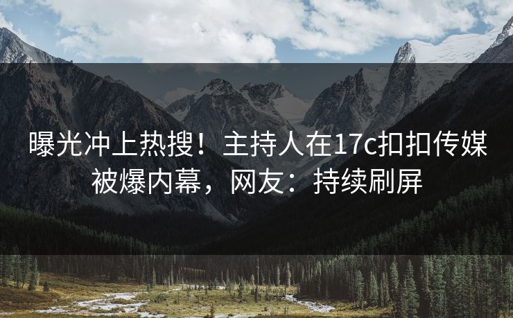 曝光冲上热搜！主持人在17c扣扣传媒被爆内幕，网友：持续刷屏