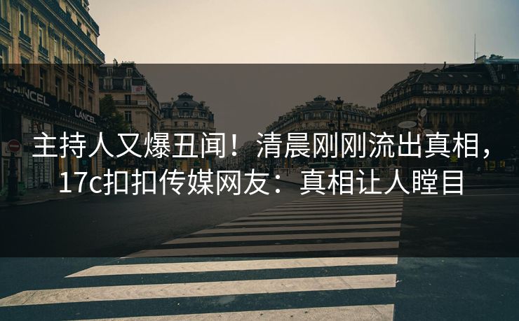 主持人又爆丑闻！清晨刚刚流出真相，17c扣扣传媒网友：真相让人瞠目