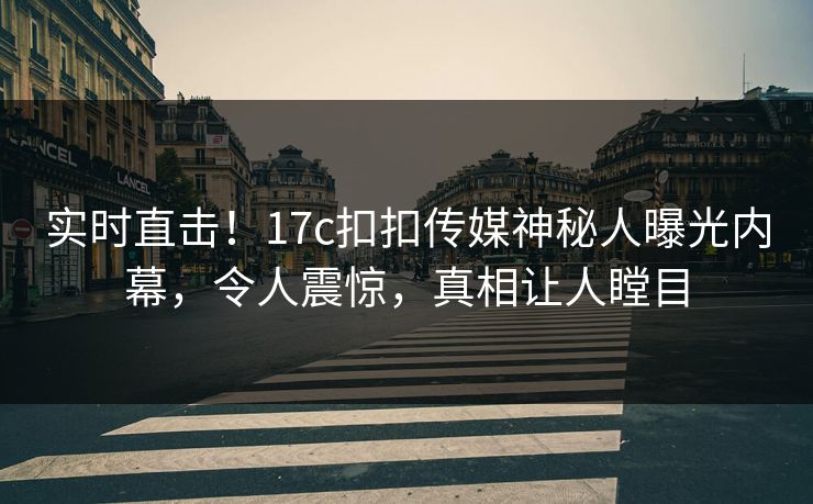 实时直击！17c扣扣传媒神秘人曝光内幕，令人震惊，真相让人瞠目