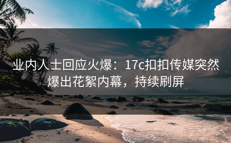 业内人士回应火爆：17c扣扣传媒突然爆出花絮内幕，持续刷屏