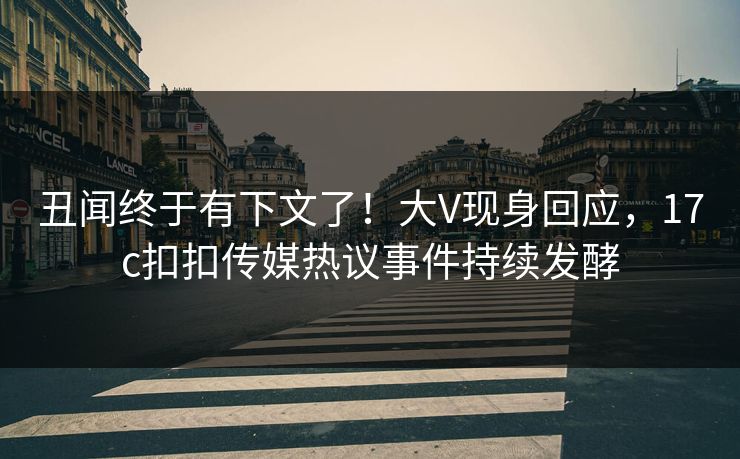 丑闻终于有下文了！大V现身回应，17c扣扣传媒热议事件持续发酵
