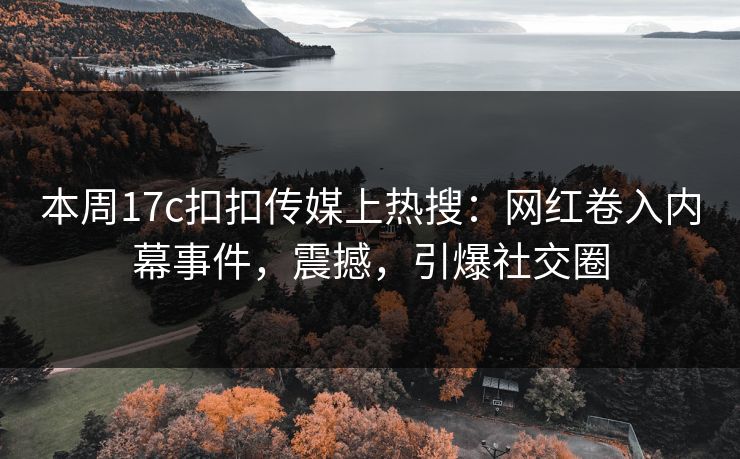 本周17c扣扣传媒上热搜：网红卷入内幕事件，震撼，引爆社交圈