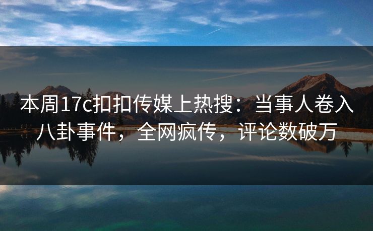 本周17c扣扣传媒上热搜：当事人卷入八卦事件，全网疯传，评论数破万