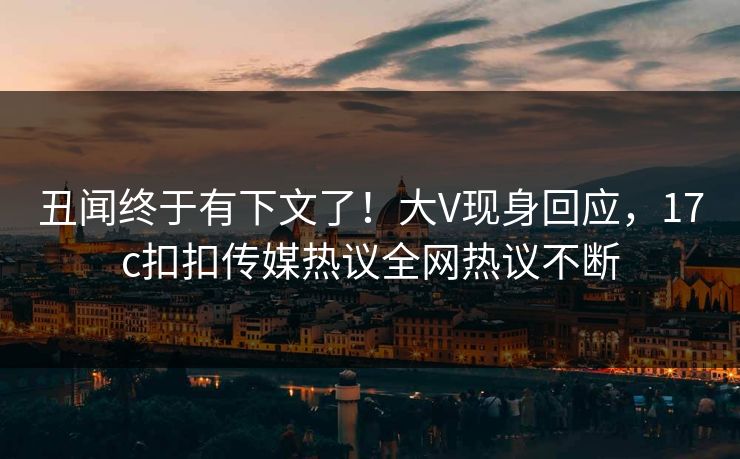 丑闻终于有下文了！大V现身回应，17c扣扣传媒热议全网热议不断