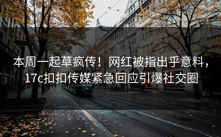本周一起草疯传！网红被指出乎意料，17c扣扣传媒紧急回应引爆社交圈