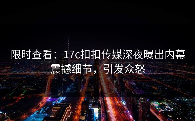 限时查看：17c扣扣传媒深夜曝出内幕震撼细节，引发众怒