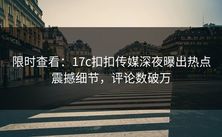 限时查看：17c扣扣传媒深夜曝出热点震撼细节，评论数破万