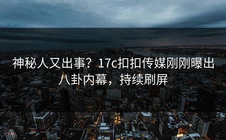 神秘人又出事？17c扣扣传媒刚刚曝出八卦内幕，持续刷屏