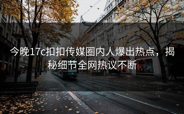 今晚17c扣扣传媒圈内人爆出热点，揭秘细节全网热议不断