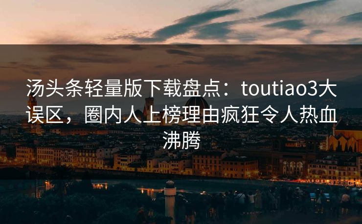 汤头条轻量版下载盘点：toutiao3大误区，圈内人上榜理由疯狂令人热血沸腾