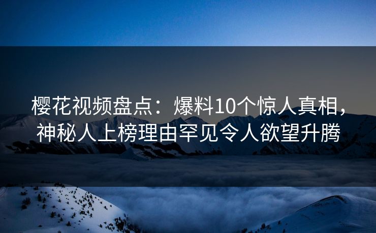 樱花视频盘点：爆料10个惊人真相，神秘人上榜理由罕见令人欲望升腾