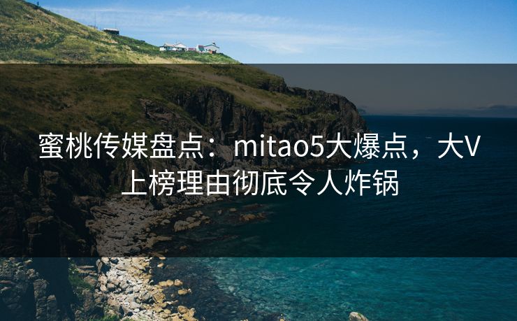 蜜桃传媒盘点：mitao5大爆点，大V上榜理由彻底令人炸锅