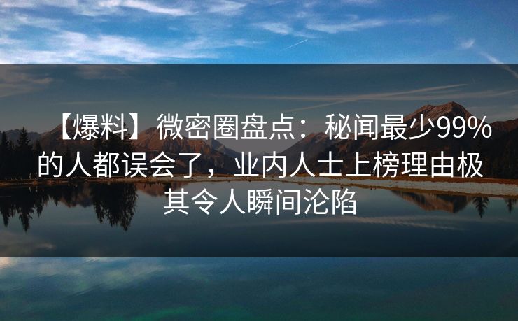 【爆料】微密圈盘点：秘闻最少99%的人都误会了，业内人士上榜理由极其令人瞬间沦陷