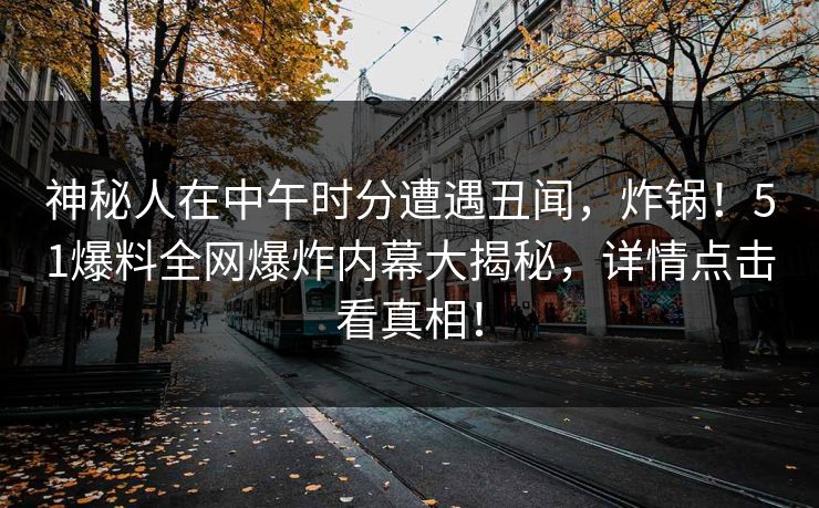 神秘人在中午时分遭遇丑闻，炸锅！51爆料全网爆炸内幕大揭秘，详情点击看真相！