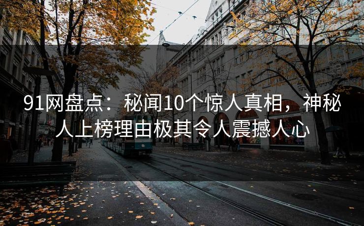 91网盘点：秘闻10个惊人真相，神秘人上榜理由极其令人震撼人心