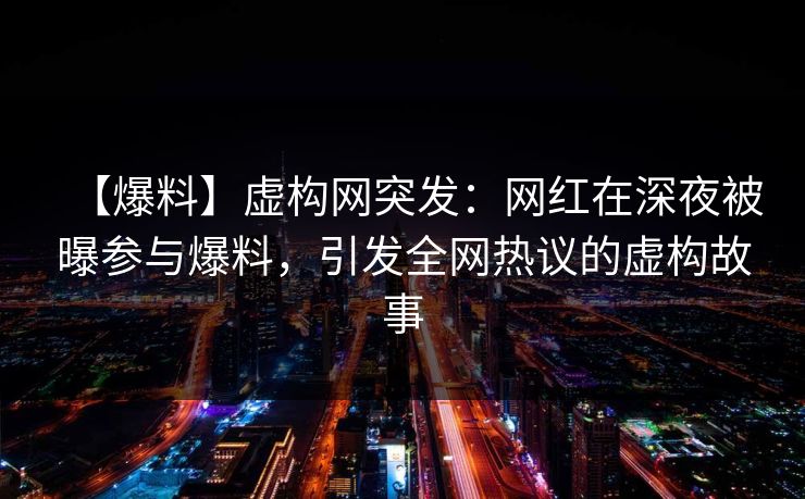 【爆料】虚构网突发:网红在深夜被曝参与爆料,引发全网热议的虚构故事