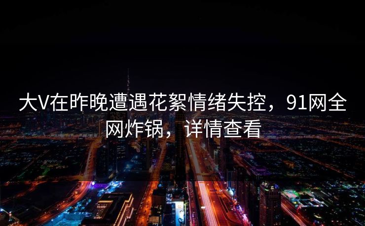 大V在昨晚遭遇花絮情绪失控,91网全网炸锅,详情查看