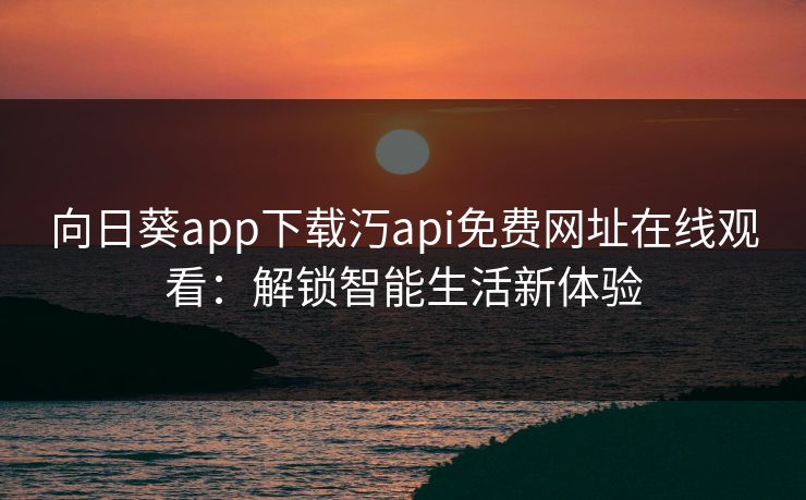 向日葵app下载汅api免费网址在线观看：解锁智能生活新体验