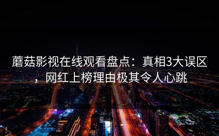 蘑菇影视在线观看盘点：真相3大误区，网红上榜理由极其令人心跳