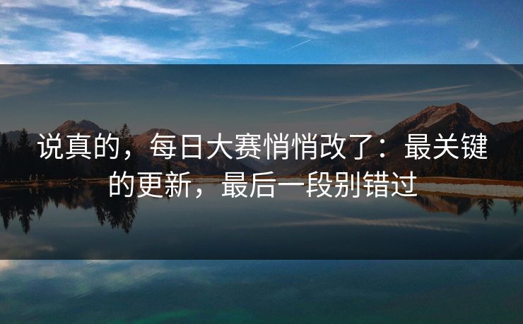 说真的，每日大赛悄悄改了：最关键的更新，最后一段别错过