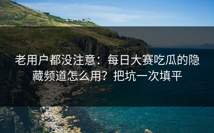 老用户都没注意：每日大赛吃瓜的隐藏频道怎么用？把坑一次填平