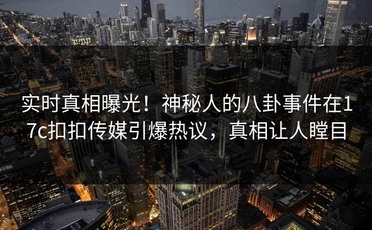 实时真相曝光！神秘人的八卦事件在17c扣扣传媒引爆热议，真相让人瞠目