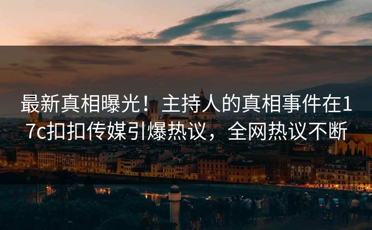 最新真相曝光！主持人的真相事件在17c扣扣传媒引爆热议，全网热议不断