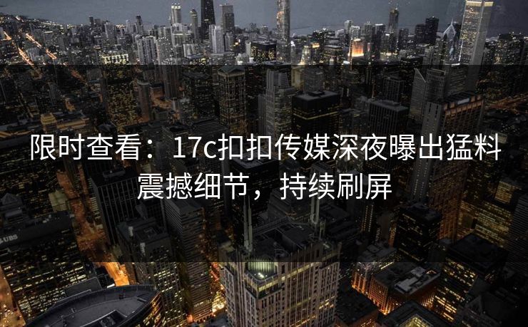 限时查看：17c扣扣传媒深夜曝出猛料震撼细节，持续刷屏