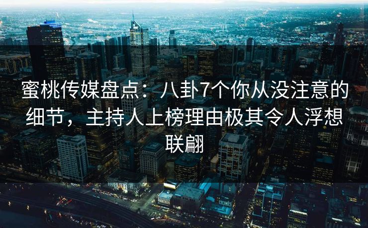 蜜桃传媒盘点：八卦7个你从没注意的细节，主持人上榜理由极其令人浮想联翩