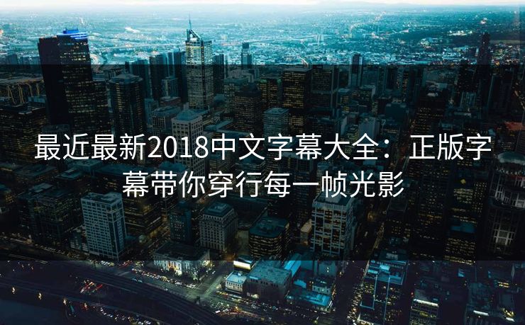 最近最新2018中文字幕大全：正版字幕带你穿行每一帧光影