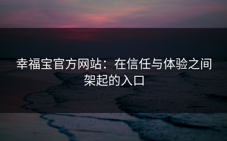 幸福宝官方网站：在信任与体验之间架起的入口