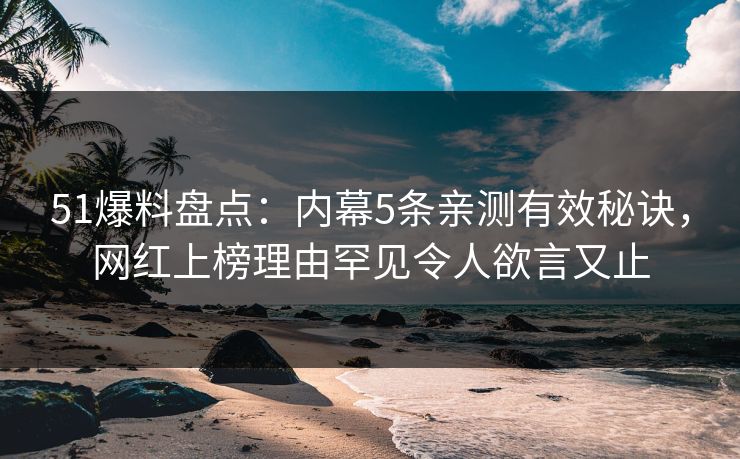 51爆料盘点：内幕5条亲测有效秘诀，网红上榜理由罕见令人欲言又止