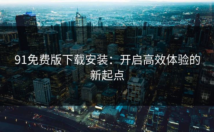 91免费版下载安装：开启高效体验的新起点
