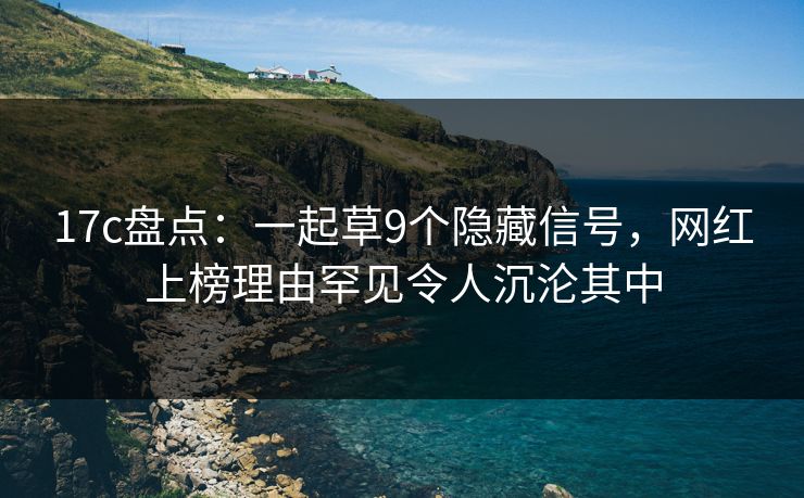 17c盘点：一起草9个隐藏信号，网红上榜理由罕见令人沉沦其中