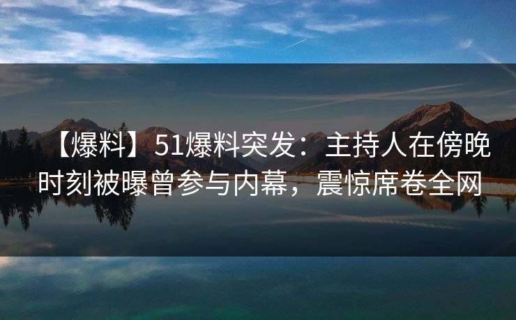 【爆料】51爆料突发:主持人在傍晚时刻被曝曾参与内幕,震惊席卷全网