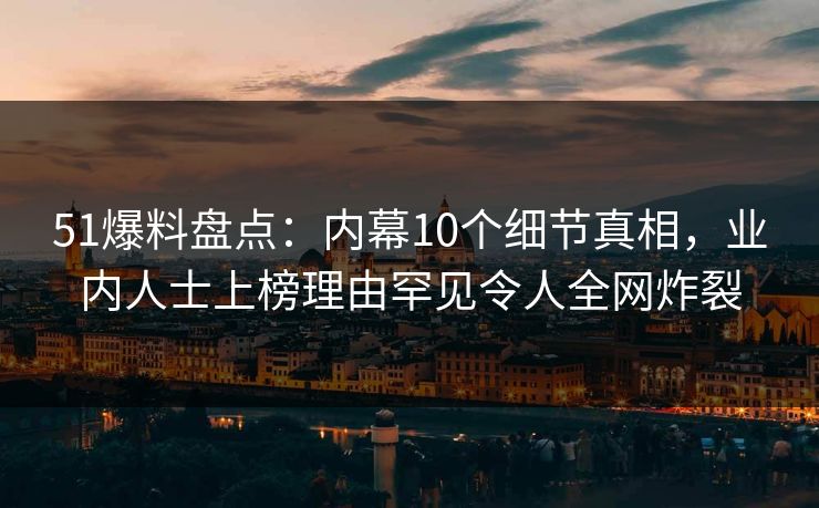 51爆料盘点:内幕10个细节真相,业内人士上榜理由罕见令人全网炸裂