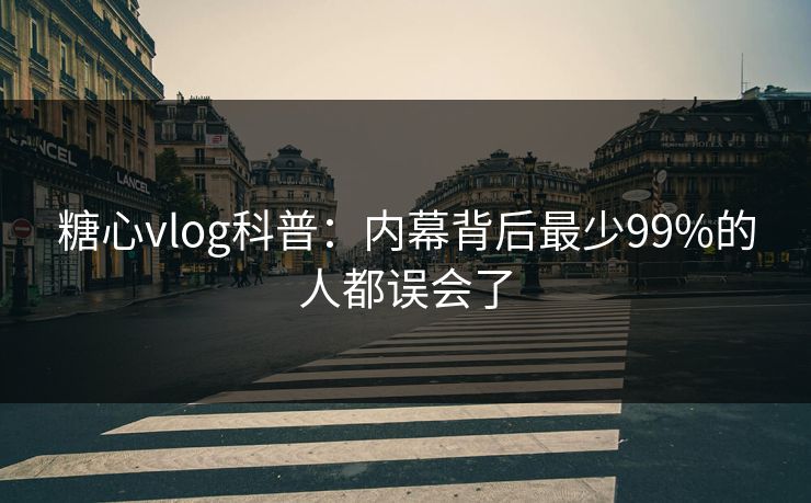 糖心vlog科普:内幕背后最少99%的人都误会了