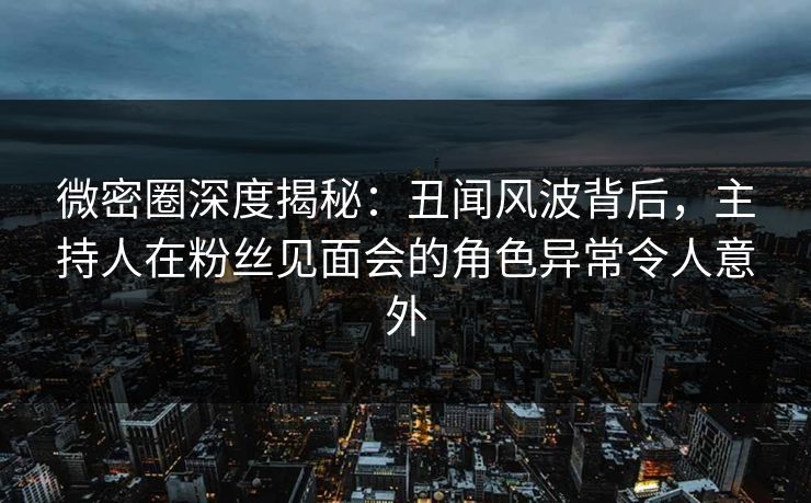 微密圈深度揭秘:丑闻风波背后,主持人在粉丝见面会的角色异常令人意外