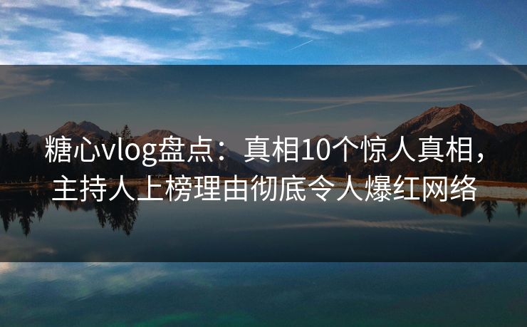 糖心vlog盘点:真相10个惊人真相,主持人上榜理由彻底令人爆红网络