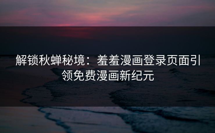 解锁秋蝉秘境:羞羞漫画登录页面引领免费漫画新纪元