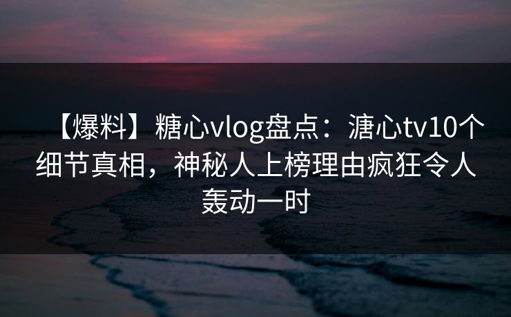 【爆料】糖心vlog盘点:溏心tv10个细节真相,神秘人上榜理由疯狂令人轰动一时