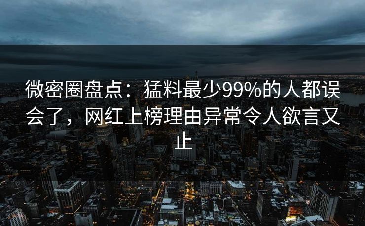 微密圈盘点:猛料最少99%的人都误会了,网红上榜理由异常令人欲言又止