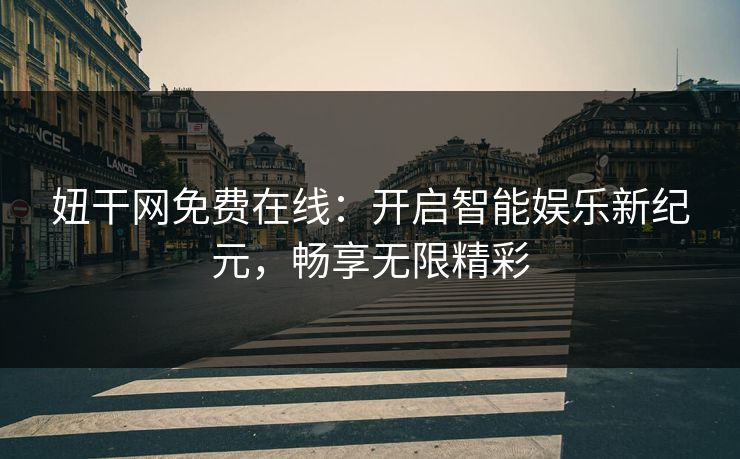 妞干网免费在线:开启智能娱乐新纪元,畅享无限精彩