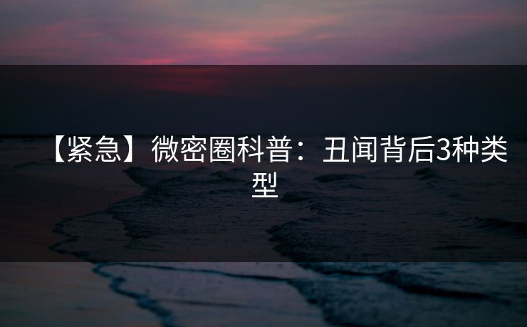 【紧急】微密圈科普:丑闻背后3种类型