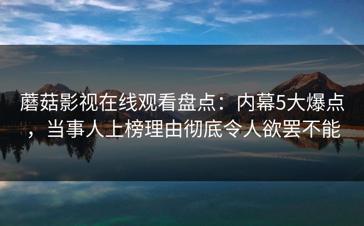 蘑菇影视在线观看盘点:内幕5大爆点,当事人上榜理由彻底令人欲罢不能