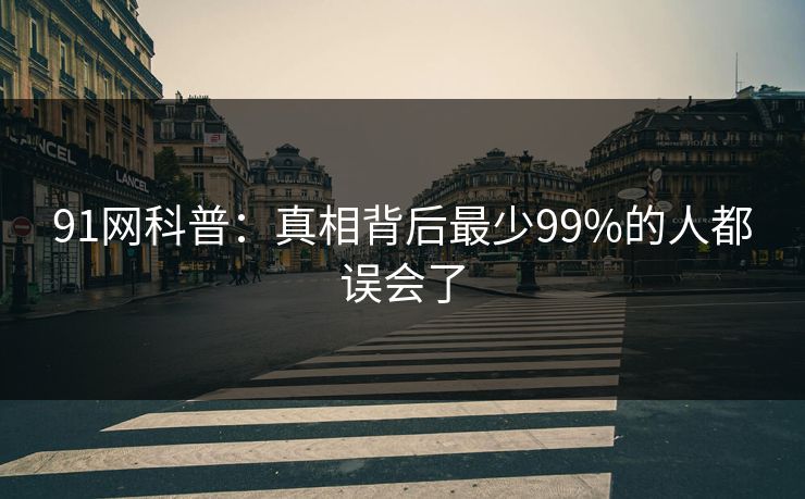 91网科普:真相背后最少99%的人都误会了