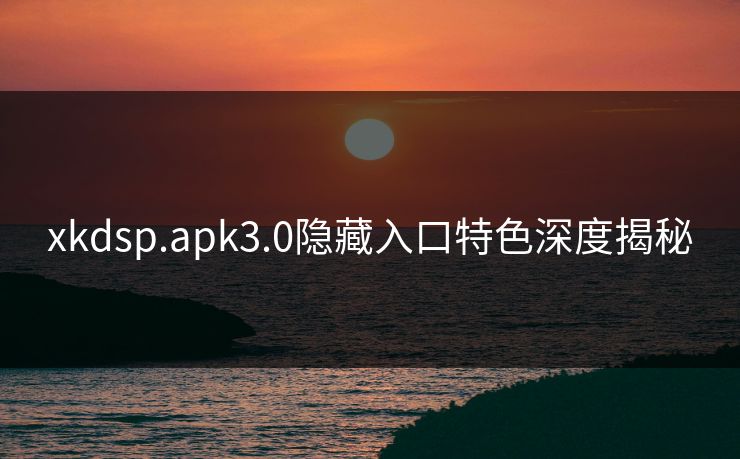 xkdsp.apk3.0隐藏入口特色深度揭秘