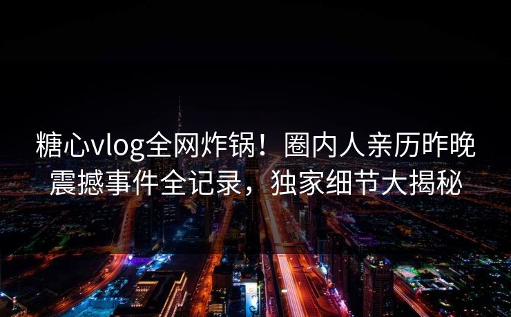 糖心vlog全网炸锅!圈内人亲历昨晚震撼事件全记录,独家细节大揭秘